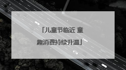 儿童节临近 童趣消费持续升温