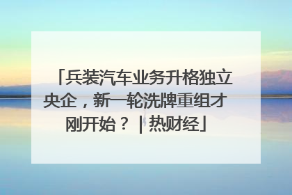 兵装汽车业务升格独立央企，新一轮洗牌重组才刚开始？｜热财经