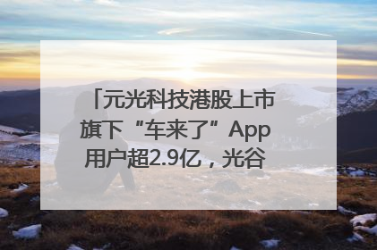 元光科技港股上市 旗下“车来了”App用户超2.9亿，光谷上市公司增至69家