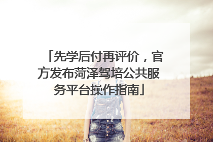 先学后付再评价，官方发布菏泽驾培公共服务平台操作指南