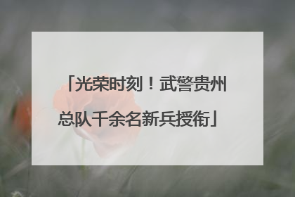 光荣时刻！武警贵州总队千余名新兵授衔