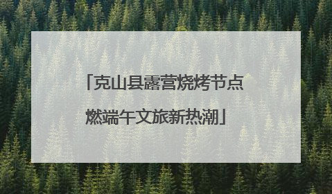 克山县露营烧烤节点燃端午文旅新热潮