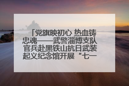 党旗映初心 热血铸忠魂——武警淄博支队官兵赴黑铁山抗日武装起义纪念馆开展“七一”主题党日活动