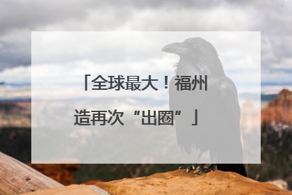 全球最大！福州造再次“出圈”
