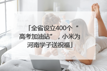 全省设立400个“高考加油站”，小米为河南学子送祝福