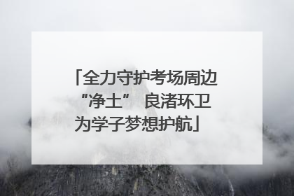 全力守护考场周边“净土” 良渚环卫为学子梦想护航