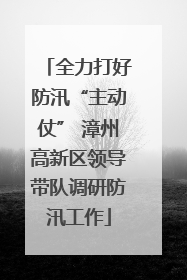 全力打好防汛“主动仗” 漳州高新区领导带队调研防汛工作