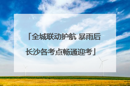 全城联动护航 暴雨后长沙各考点畅通迎考