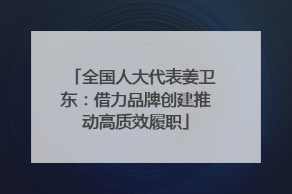 全国人大代表姜卫东：借力品牌创建推动高质效履职