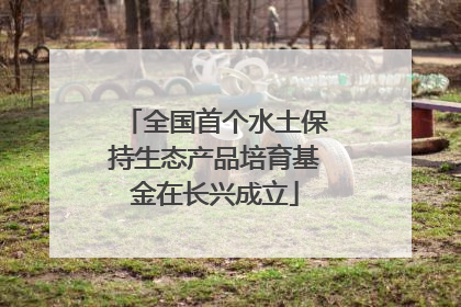 全国首个水土保持生态产品培育基金在长兴成立