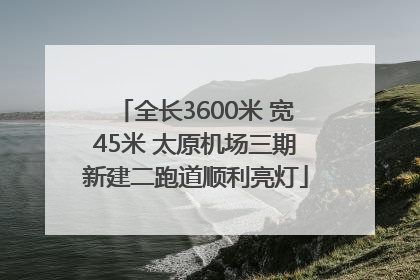 全长3600米 宽45米 太原机场三期新建二跑道顺利亮灯