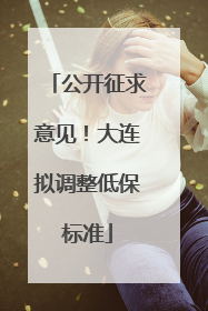 公开征求意见！大连拟调整低保标准