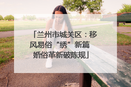 兰州市城关区：移风易俗“绣”新篇 婚俗革新破陈规