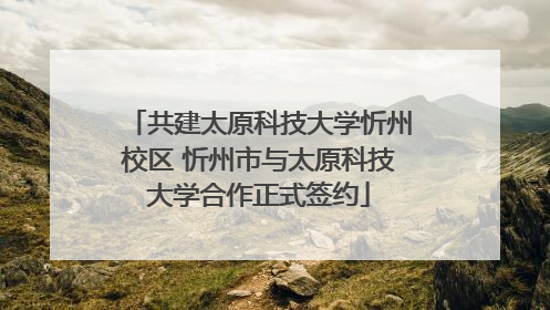 共建太原科技大学忻州校区 忻州市与太原科技大学合作正式签约