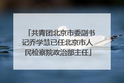 共青团北京市委副书记乔学慧已任北京市人民检察院政治部主任