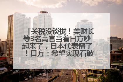 关税没谈拢！美财长等3名高官当着日方吵起来了，日本代表懵了！日方：希望实现石破茂与特朗普的会晤
