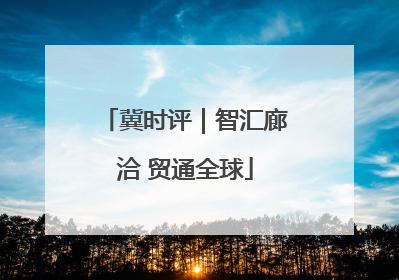 冀时评｜智汇廊洽 贸通全球