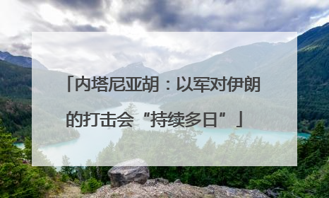 内塔尼亚胡：以军对伊朗的打击会“持续多日”