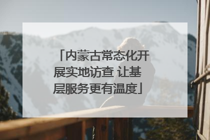 内蒙古常态化开展实地访查 让基层服务更有温度
