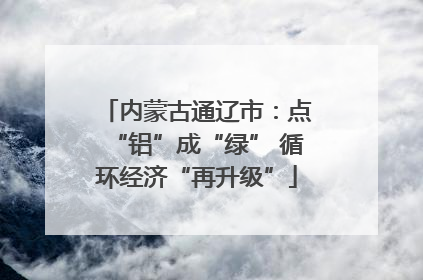 内蒙古通辽市：点“铝”成“绿” 循环经济“再升级”