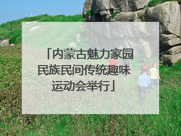 内蒙古魅力家园民族民间传统趣味运动会举行