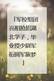 军校组团亮相抢招湖北学子，毕业授少尉军衔圆军旅梦