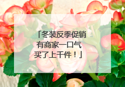 冬装反季促销 有商家一口气买了上千件！
