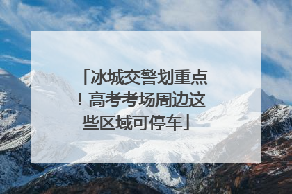 冰城交警划重点！高考考场周边这些区域可停车