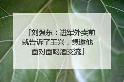 刘强东：进军外卖前就告诉了王兴，想邀他面对面喝酒交流