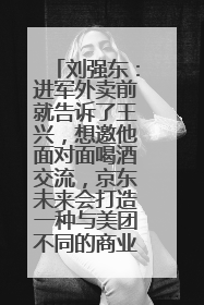 刘强东：进军外卖前就告诉了王兴，想邀他面对面喝酒交流，京东未来会打造一种与美团不同的商业模式
