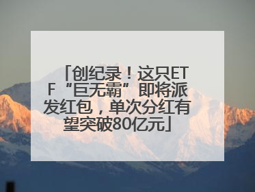 创纪录！这只ETF“巨无霸”即将派发红包，单次分红有望突破80亿元