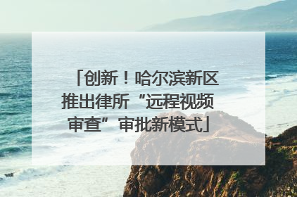 创新！哈尔滨新区推出律所“远程视频审查”审批新模式