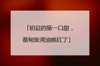 初夏的第一口甜，蔡甸张湾油桃红了