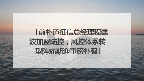 前朴道征信总经理程建波加盟陆控，风控体系转型阵痛期迎重磅补强