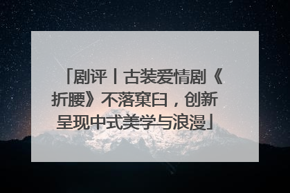 剧评丨古装爱情剧《折腰》不落窠臼，创新呈现中式美学与浪漫