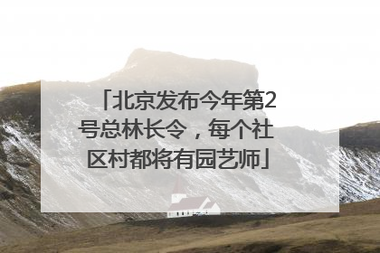 北京发布今年第2号总林长令，每个社区村都将有园艺师