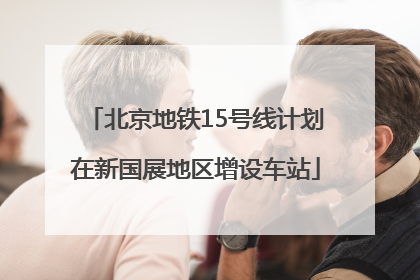 北京地铁15号线计划在新国展地区增设车站
