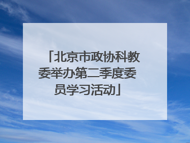 北京市政协科教委举办第二季度委员学习活动