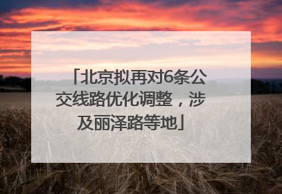 北京拟再对6条公交线路优化调整，涉及丽泽路等地