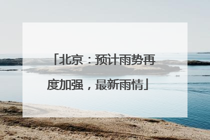 北京：预计雨势再度加强，最新雨情