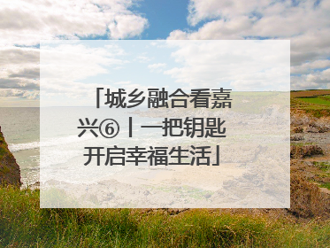 城乡融合看嘉兴⑥丨一把钥匙开启幸福生活
