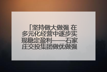 坚持做大做强 在多元化经营中逐步实现稳定盈利——石家庄交投集团做优做强典型报道之三