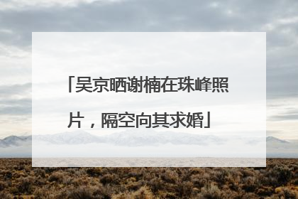 吴京晒谢楠在珠峰照片，隔空向其求婚