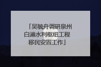 吴毓舟调研泉州白濑水利枢纽工程移民安置工作