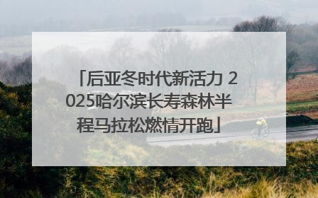 后亚冬时代新活力 2025哈尔滨长寿森林半程马拉松燃情开跑
