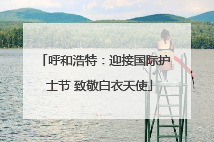 呼和浩特：迎接国际护士节 致敬白衣天使