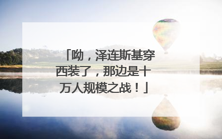 呦，泽连斯基穿西装了，那边是十万人规模之战！