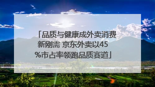 品质与健康成外卖消费新刚需 京东外卖以45%市占率领跑品质赛道