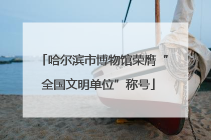 哈尔滨市博物馆荣膺“全国文明单位”称号