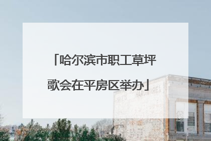 哈尔滨市职工草坪歌会在平房区举办